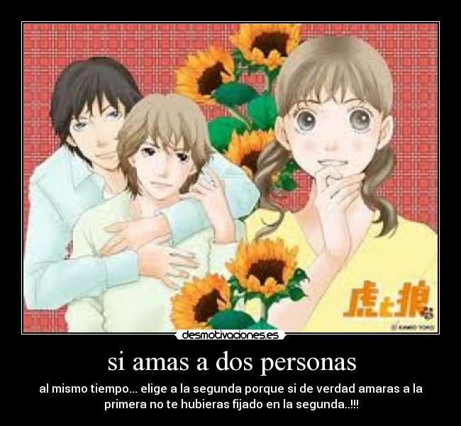 si amas a dos personas - al mismo tiempo... elige a la segunda porque si de verdad amaras a la
primera no te hubieras fijado en la segunda..!!!
