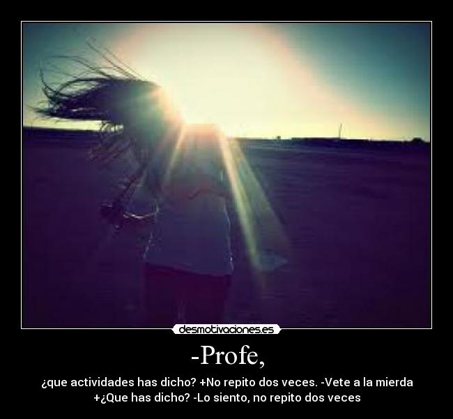 -Profe, - ¿que actividades has dicho? +No repito dos veces. -Vete a la mierda
+¿Que has dicho? -Lo siento, no repito dos veces