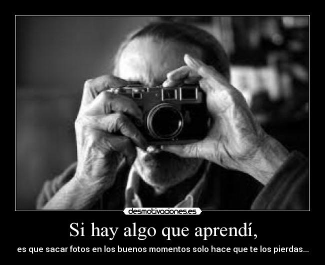 Si hay algo que aprendí, - es que sacar fotos en los buenos momentos solo hace que te los pierdas...