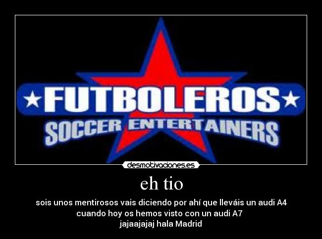 eh tio - sois unos mentirosos vais diciendo por ahí que lleváis un audi A4
cuando hoy os hemos visto con un audi A7
jajaajajaj hala Madrid
