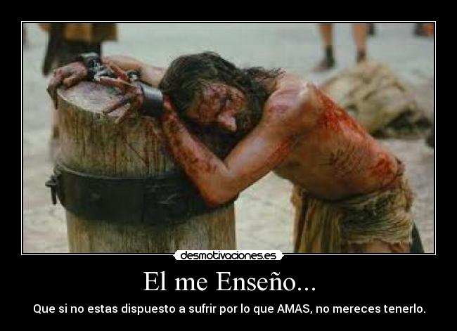 El me Enseño... - Que si no estas dispuesto a sufrir por lo que AMAS, no mereces tenerlo.