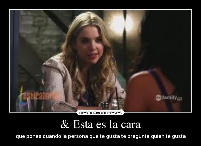 & Esta es la cara - que pones cuando la persona que te gusta te pregunta quien te gusta