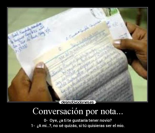Conversación por nota... - 0-  Oye, ¿a ti te gustaría tener novio?
1-  ¿A mi...?, no sé quizás, si tú quisieras ser el mio.