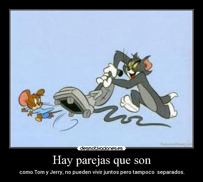 Hay parejas que son - como Tom y Jerry, no pueden vivir juntos pero tampoco separados.