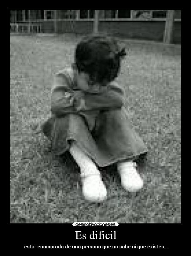 Es dificil - estar enamorada de una persona que no sabe ni que existes...