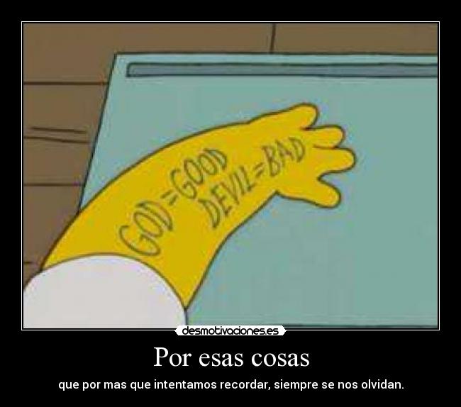 Por esas cosas - que por mas que intentamos recordar, siempre se nos olvidan.