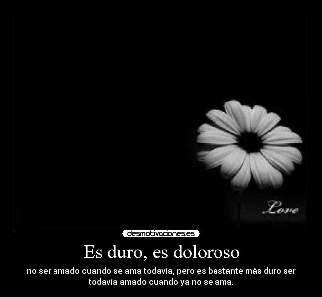 Es duro, es doloroso - no ser amado cuando se ama todavía, pero es bastante más duro ser
todavía amado cuando ya no se ama.