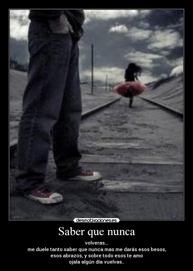 Saber que nunca - volveras...
me duele tanto saber que nunca mas me darás esos besos,
esos abrazos, y sobre todo esos te amo
ojala algún día vuelvas..♥