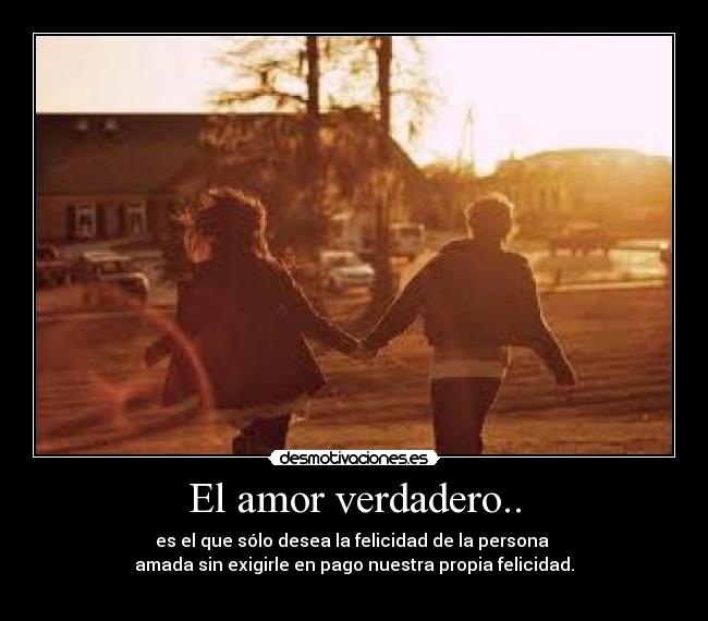 El amor verdadero.. - es el que sólo desea la felicidad de la persona 
amada sin exigirle en pago nuestra propia felicidad.
♥