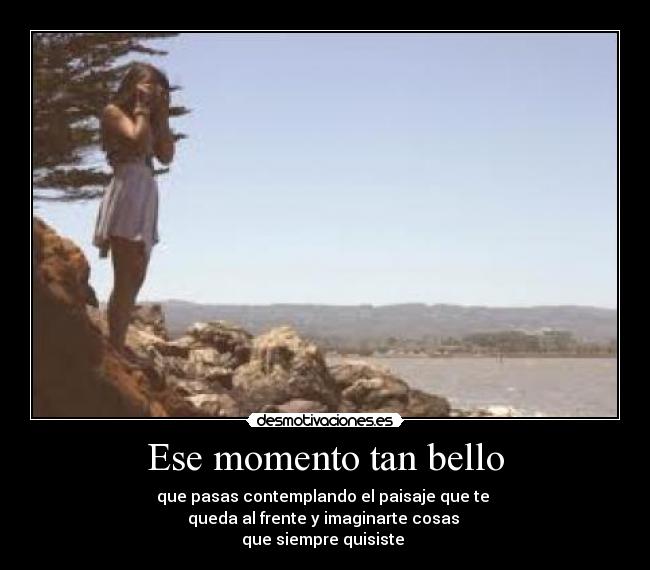 Ese momento tan bello - que pasas contemplando el paisaje que te 
queda al frente y imaginarte cosas 
que siempre quisiste ♥
