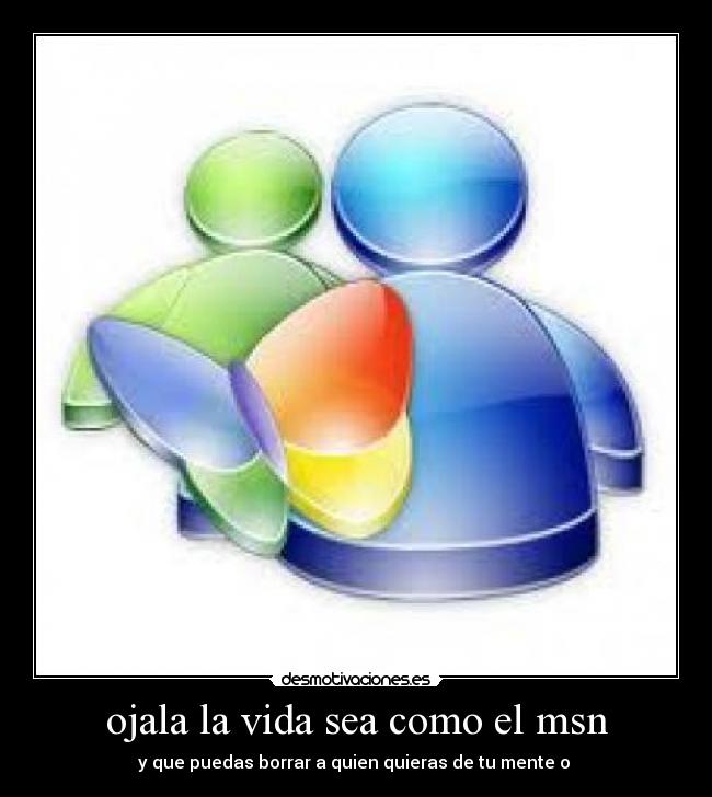 ojala la vida sea como el msn - y que puedas borrar a quien quieras de tu mente o