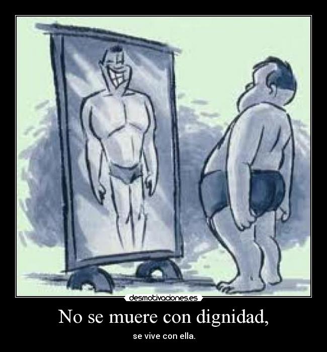 No se muere con dignidad, - se vive con ella.