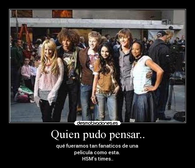 Quien pudo pensar.. - qué fueramos tan fanaticos de una 
pelicula como esta. 
HSMs times..