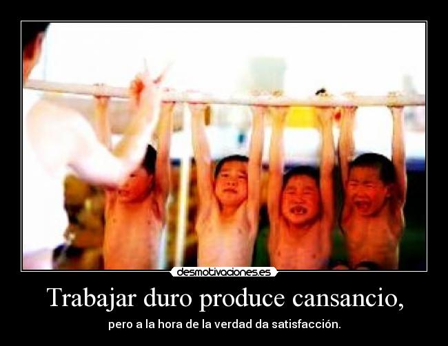 Trabajar duro produce cansancio, -