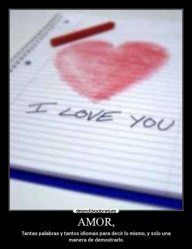 AMOR, - Tantas palabras y tantos idiomas para decir lo mismo, y solo una
manera de demostrarlo.