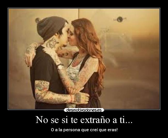 No se si te extraño a ti... - O a la persona que creí que eras!