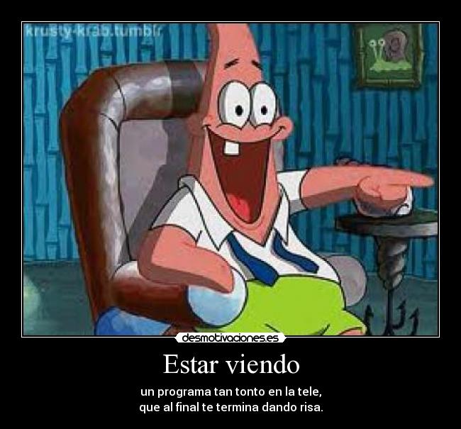 Estar viendo - un programa tan tonto en la tele,
que al final te termina dando risa.