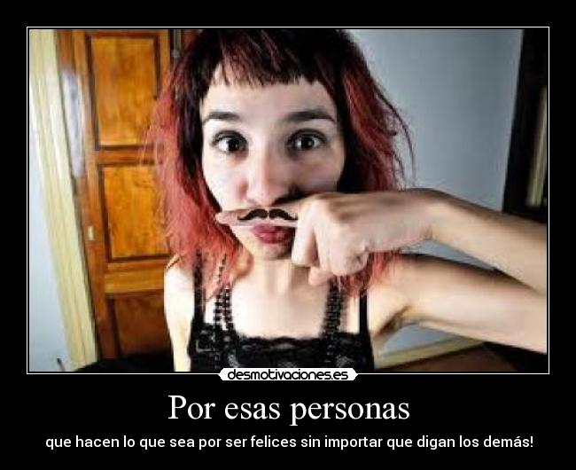 Por esas personas - que hacen lo que sea por ser felices sin importar que digan los demás!