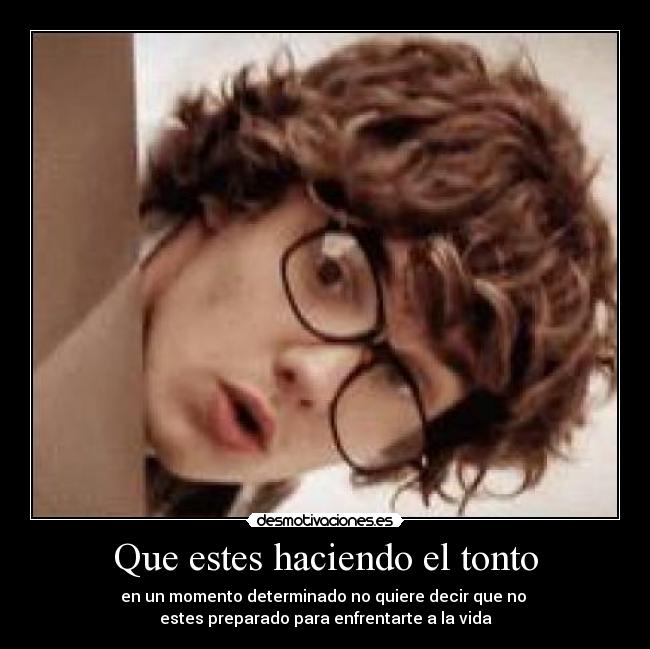 Que estes haciendo el tonto - en un momento determinado no quiere decir que no
estes preparado para enfrentarte a la vida