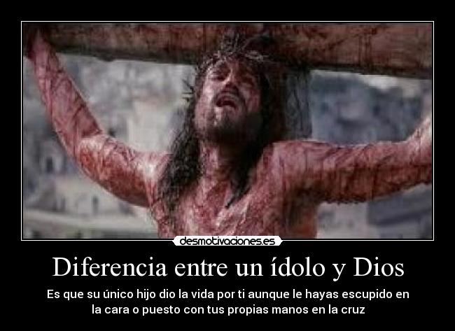 Diferencia entre un ídolo y Dios - Es que su único hijo dio la vida por ti aunque le hayas escupido en
la cara o puesto con tus propias manos en la cruz