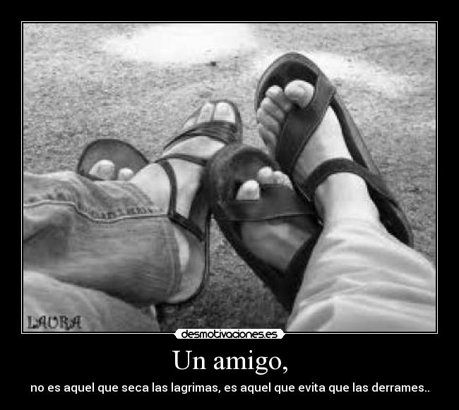 Un amigo, - no es aquel que seca las lagrimas, es aquel que evita que las derrames..