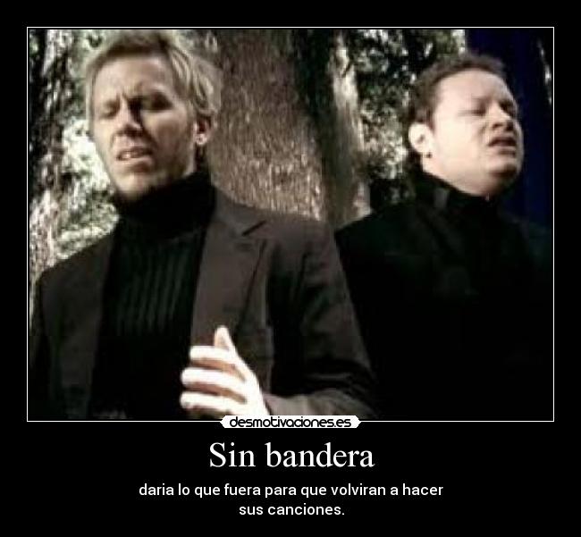 Sin bandera - daria lo que fuera para que volviran a hacer
sus canciones.