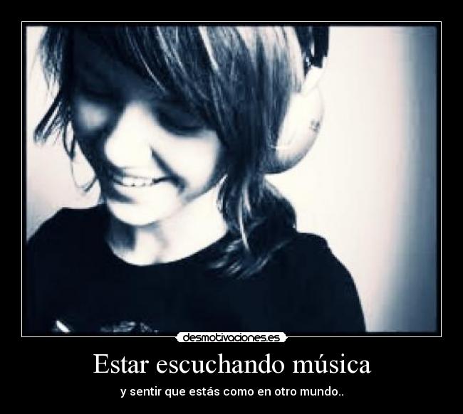 Estar escuchando música - y sentir que estás como en otro mundo..