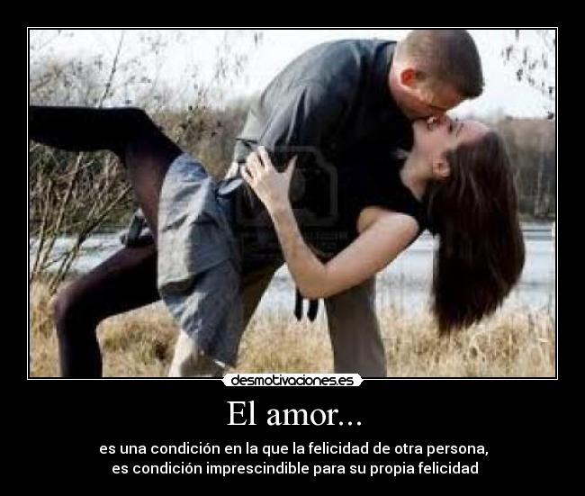 El amor... - es una condición en la que la felicidad de otra persona,
es condición imprescindible para su propia felicidad