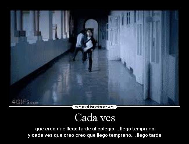 Cada ves - que creo que llego tarde al colegio.... llego temprano
y cada ves que creo creo que llego temprano.... llego tarde