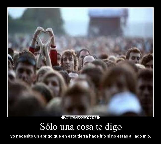 Sólo una cosa te digo - yo necesito un abrigo que en esta tierra hace frío si no estás al lado mío.