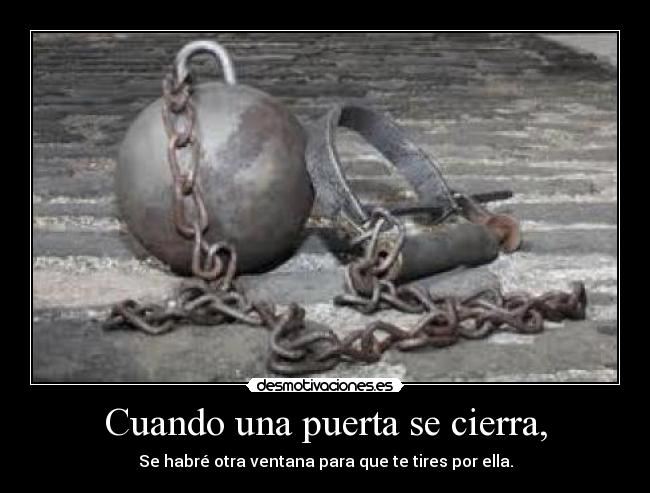 Cuando una puerta se cierra, - Se habré otra ventana para que te tires por ella.