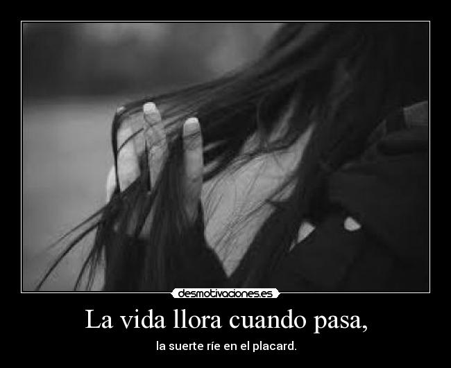 La vida llora cuando pasa, - la suerte ríe en el placard.