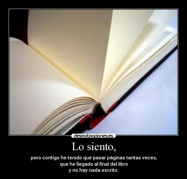 Lo siento, - pero contigo he tenido que pasar páginas tantas veces,
que he llegado al final del libro
y no hay nada escrito.