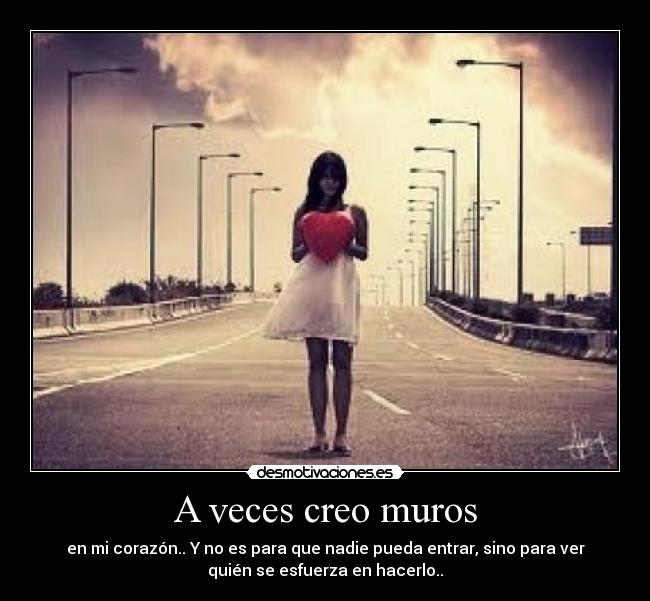 A veces creo muros - en mi corazón.. Y no es para que nadie pueda entrar, sino para ver
quién se esfuerza en hacerlo..