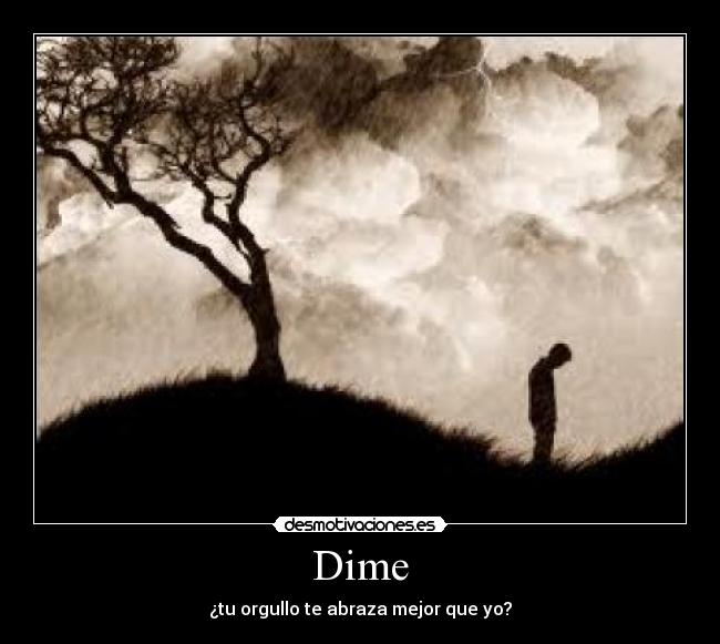 Dime - ¿tu orgullo te abraza mejor que yo?