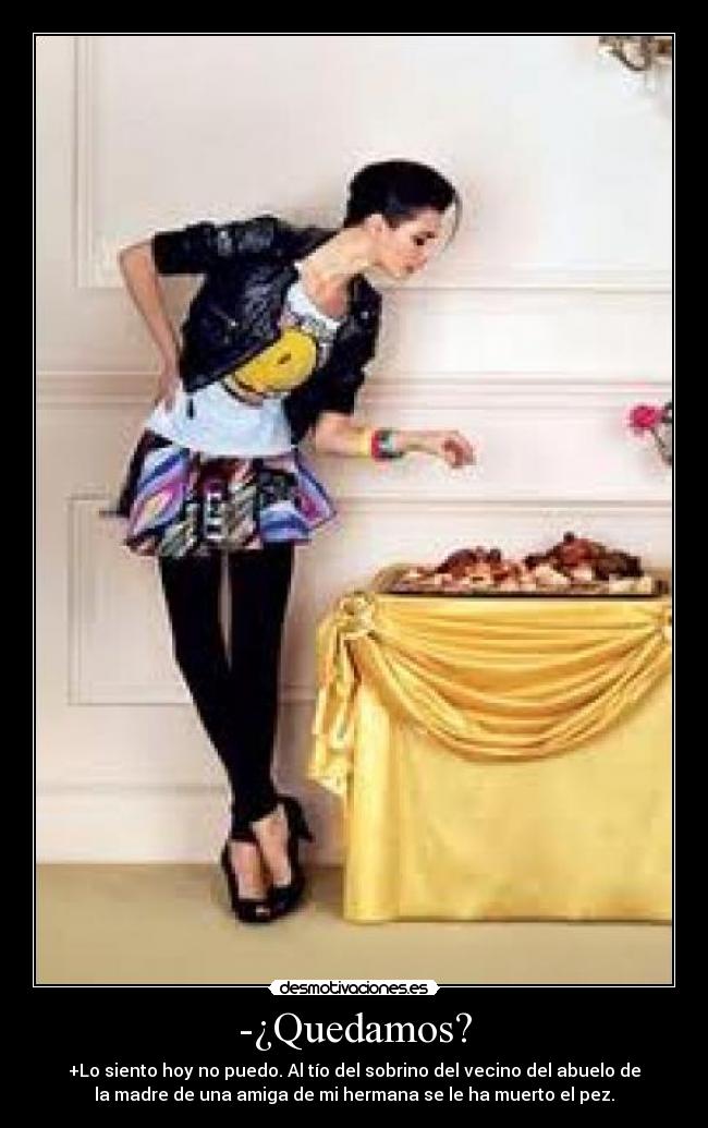 -¿Quedamos? - +Lo siento hoy no puedo. Al tío del sobrino del vecino del abuelo de
la madre de una amiga de mi hermana se le ha muerto el pez.