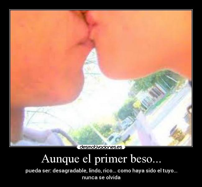 Aunque el primer beso... - pueda ser: desagradable, lindo, rico... como haya sido el tuyo... nunca se olvida