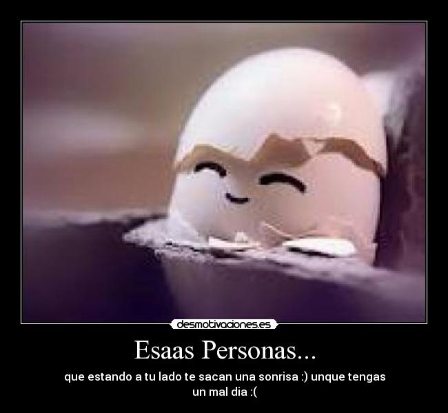 Esaas Personas... - que estando a tu lado te sacan una sonrisa :) unque tengas
un mal dia :(