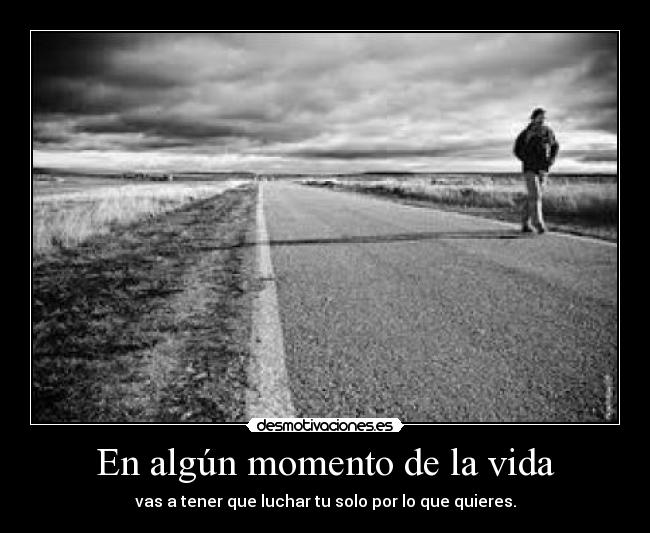 En algún momento de la vida - vas a tener que luchar tu solo por lo que quieres.