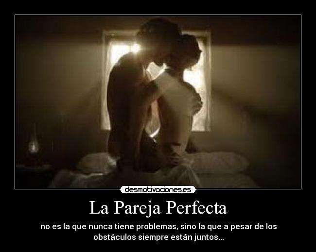 La Pareja Perfecta - no es la que nunca tiene problemas, sino la que a pesar de los
obstáculos siempre están juntos...