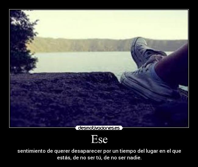 Ese - sentimiento de querer desaparecer por un tiempo del lugar en el que
estás, de no ser tú, de no ser nadie.