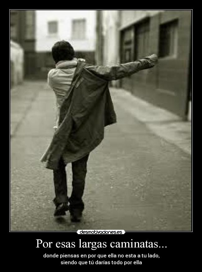 Por esas largas caminatas... - donde piensas en por que ella no esta a tu lado,
siendo que tú darías todo por ella