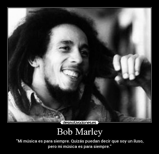 Bob Marley - Mi música es para siempre. Quizás puedan decir que soy un iluso,
pero mi música es para siempre.