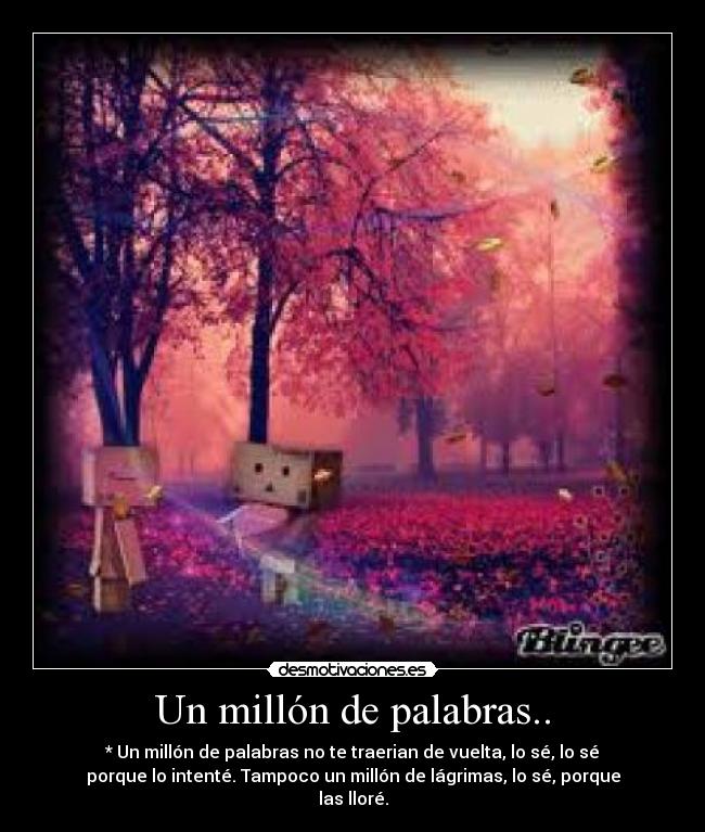 Un millón de palabras.. - * Un millón de palabras no te traerian de vuelta, lo sé, lo sé
porque lo intenté. Tampoco un millón de lágrimas, lo sé, porque
las lloré.