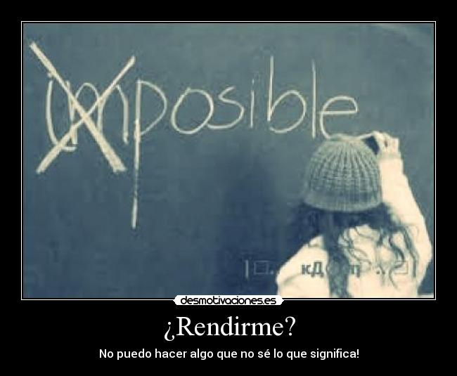 ¿Rendirme? - No puedo hacer algo que no sé lo que significa!