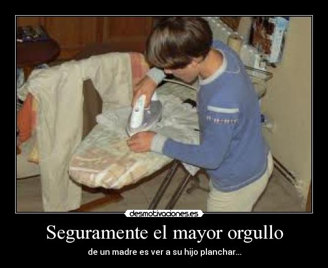 Seguramente el mayor orgullo - de un madre es ver a su hijo planchar...