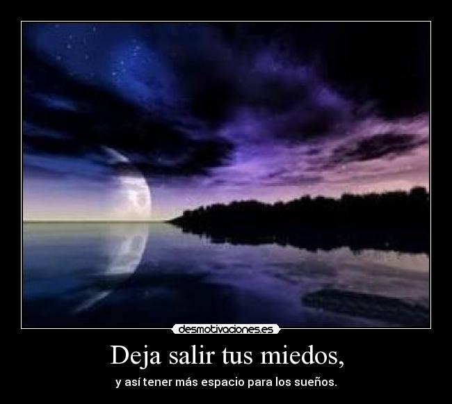 Deja salir tus miedos, - y así tener más espacio para los sueños.