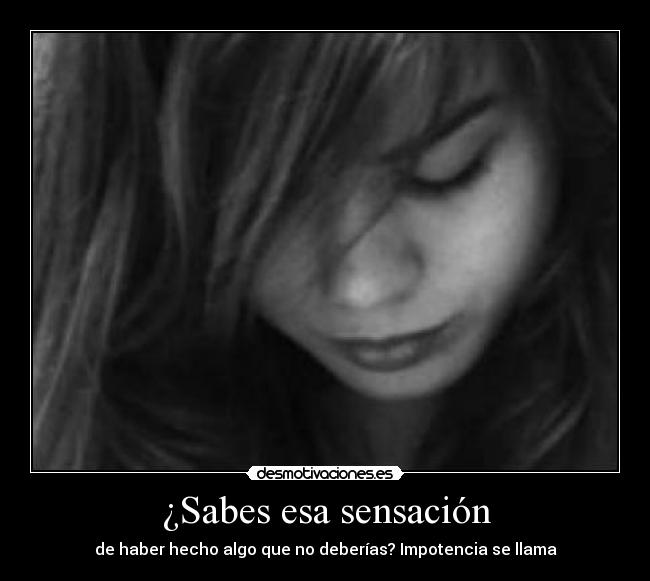 ¿Sabes esa sensación - de haber hecho algo que no deberías? Impotencia se llama
