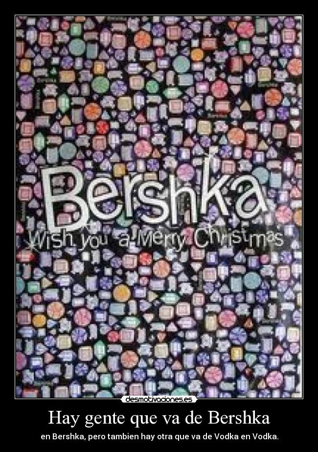 Hay gente que va de Bershka - en Bershka, pero tambien hay otra que va de Vodka en Vodka.