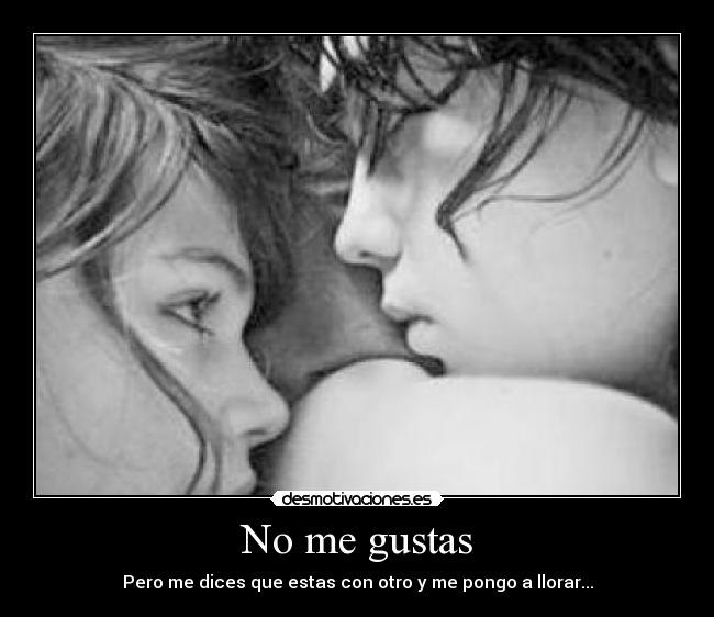No me gustas - Pero me dices que estas con otro y me pongo a llorar...
